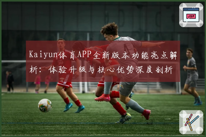 Kaiyun体育APP全新版本功能亮点解析：体验升级与核心优势深度剖析