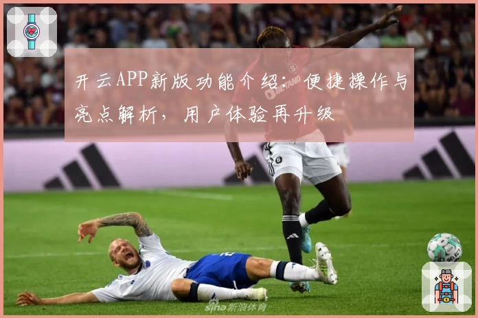 开云APP新版功能介绍：便捷操作与亮点解析，用户体验再升级