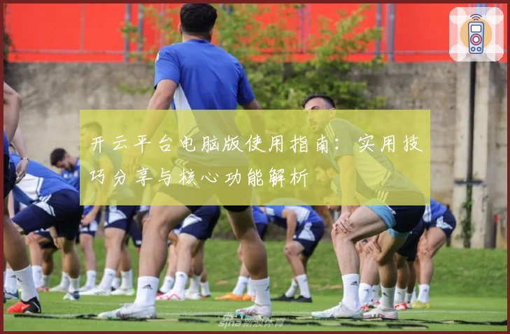 开云平台电脑版使用指南：实用技巧分享与核心功能解析