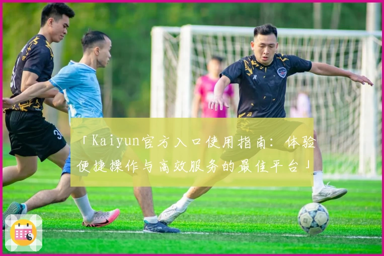 「Kaiyun官方入口使用指南：体验便捷操作与高效服务的最佳平台」