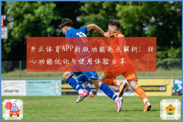 开云体育APP新版功能亮点解析：核心功能优化与使用体验分享