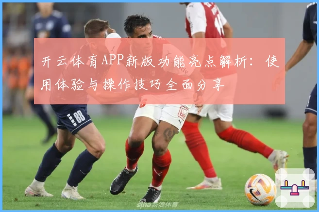 开云体育APP新版功能亮点解析：使用体验与操作技巧全面分享