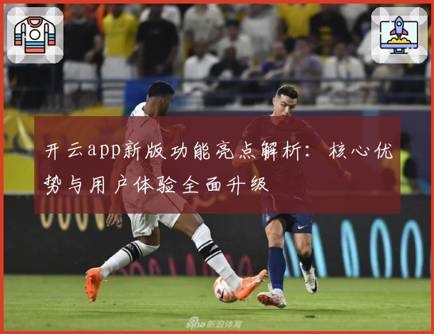 开云app新版功能亮点解析：核心优势与用户体验全面升级