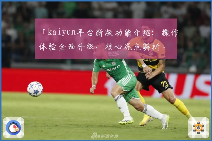 「kaiyun平台新版功能介绍：操作体验全面升级，核心亮点解析」