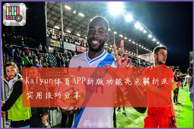 Kaiyun体育APP新版功能亮点解析及实用技巧分享