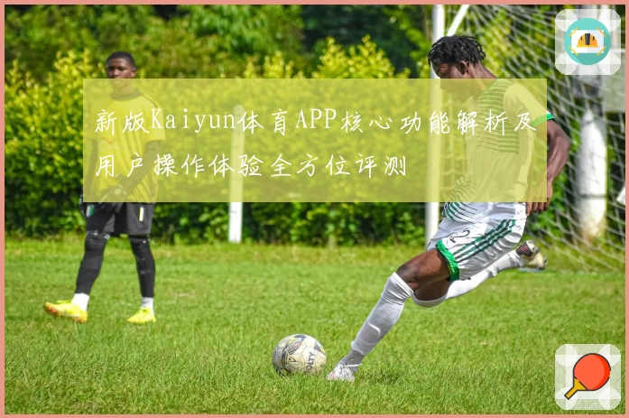 新版Kaiyun体育APP核心功能解析及用户操作体验全方位评测