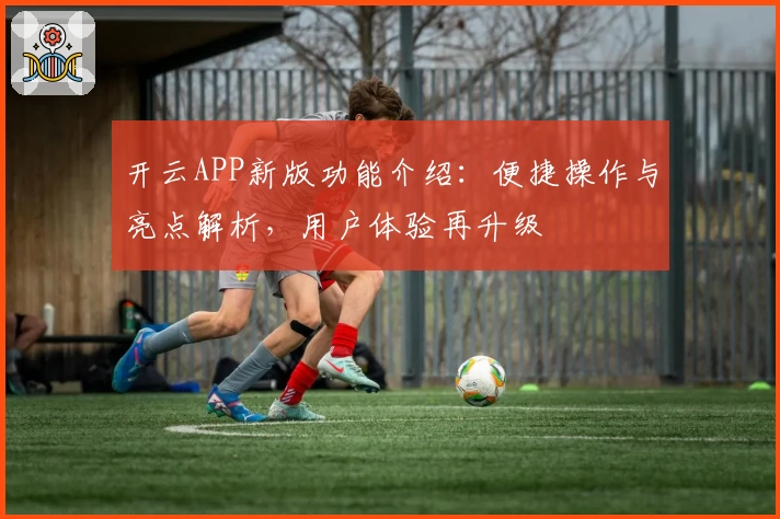 开云APP新版功能介绍：便捷操作与亮点解析，用户体验再升级