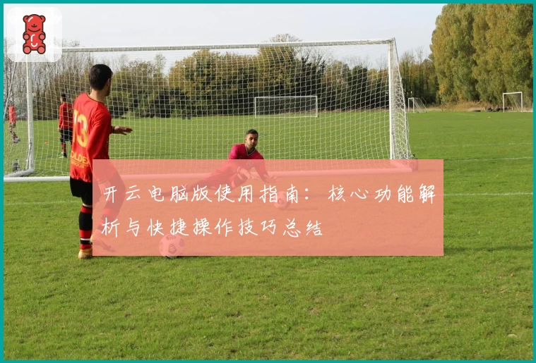 开云电脑版使用指南：核心功能解析与快捷操作技巧总结