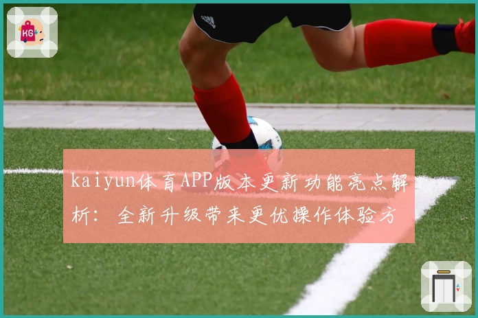 kaiyun体育APP版本更新功能亮点解析：全新升级带来更优操作体验方案