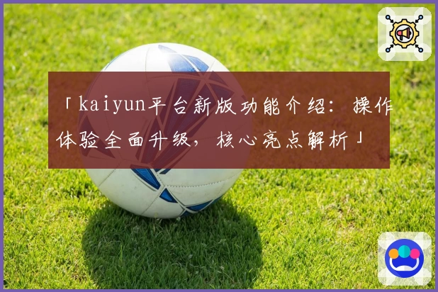 「kaiyun平台新版功能介绍：操作体验全面升级，核心亮点解析」