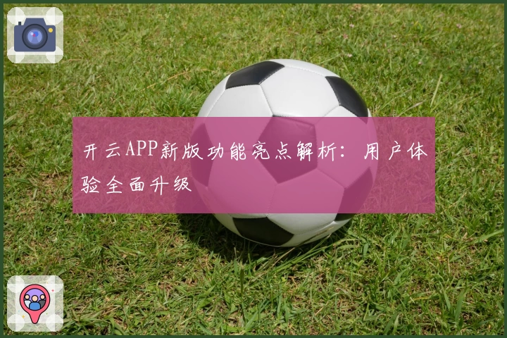 开云APP新版功能亮点解析：用户体验全面升级