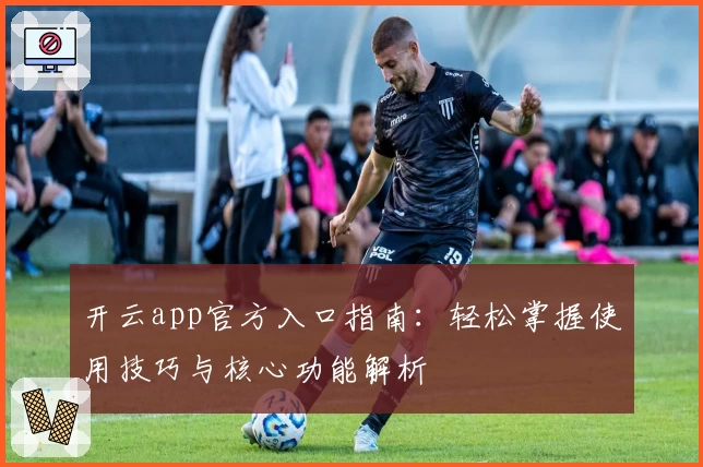 开云app官方入口指南：轻松掌握使用技巧与核心功能解析