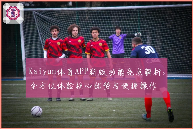 Kaiyun体育APP新版功能亮点解析，全方位体验核心优势与便捷操作
