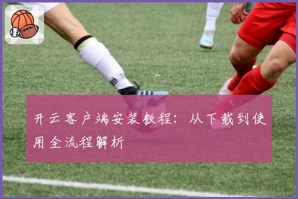 开云客户端安装教程：从下载到使用全流程解析