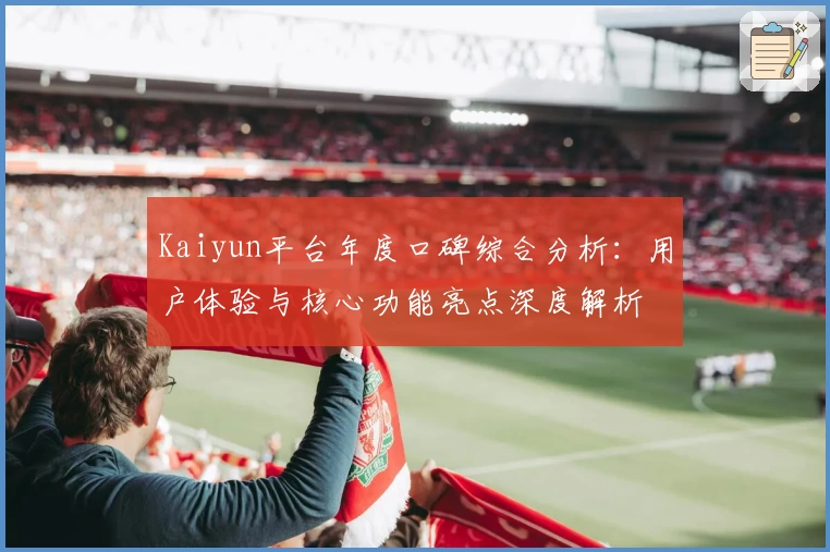 Kaiyun平台年度口碑综合分析：用户体验与核心功能亮点深度解析