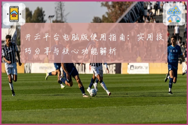 开云平台电脑版使用指南：实用技巧分享与核心功能解析
