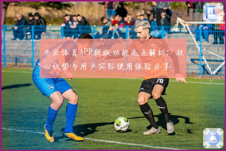 开云体育APP新版功能亮点解析：核心优势与用户实际使用体验分享