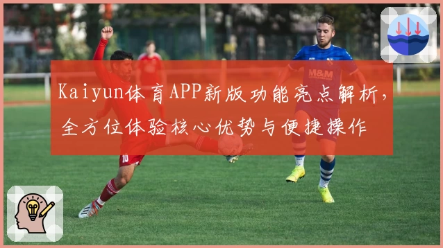 Kaiyun体育APP新版功能亮点解析，全方位体验核心优势与便捷操作