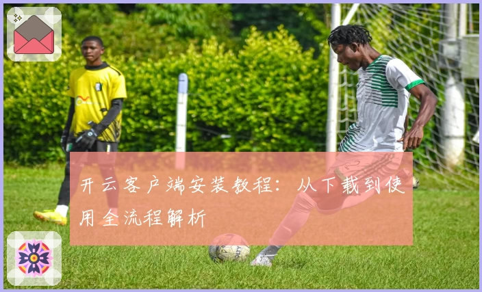 开云客户端安装教程：从下载到使用全流程解析