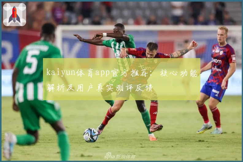 kaiyun体育app官方推荐：核心功能解析及用户真实测评反馈