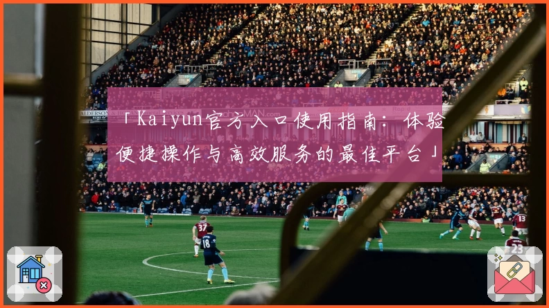 「Kaiyun官方入口使用指南：体验便捷操作与高效服务的最佳平台」
