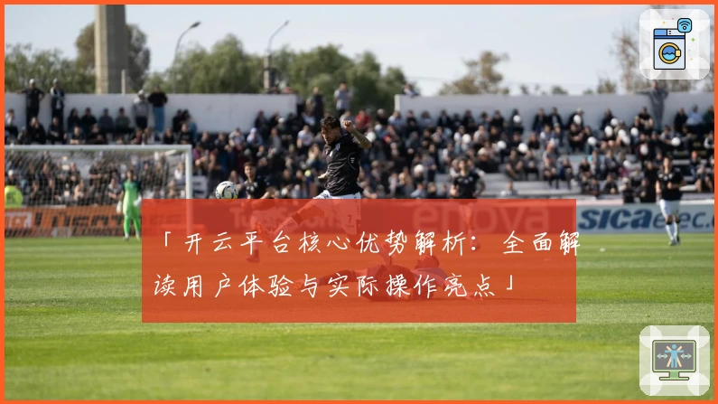 「开云平台核心优势解析：全面解读用户体验与实际操作亮点」