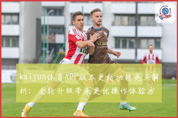 kaiyun体育APP版本更新功能亮点解析：全新升级带来更优操作体验方案