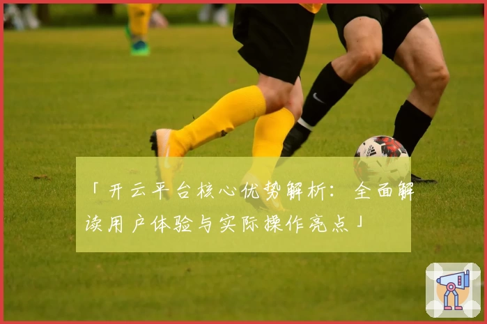 「开云平台核心优势解析：全面解读用户体验与实际操作亮点」