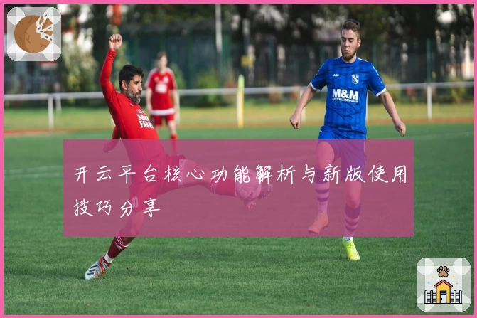 开云平台核心功能解析与新版使用技巧分享